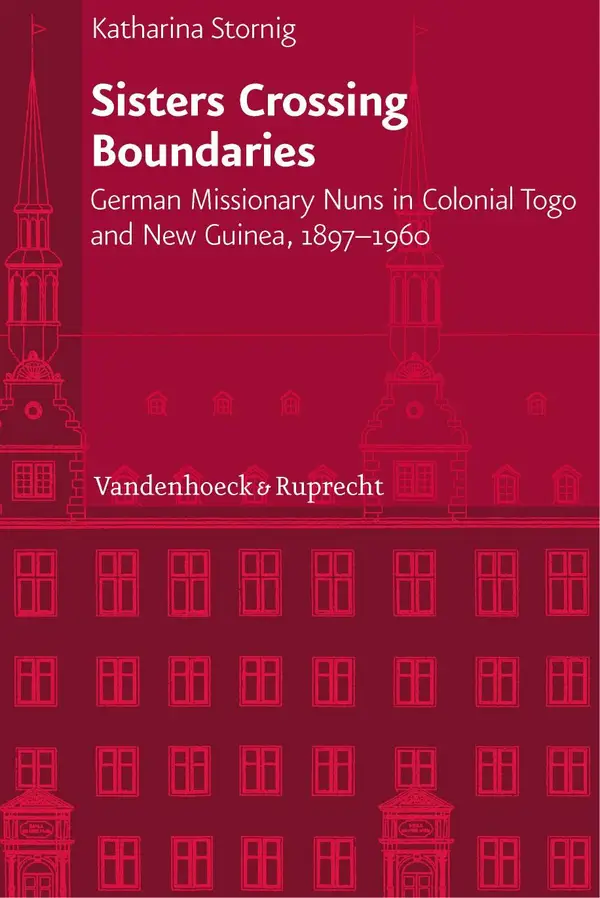 Sisters Crossing Boundaries : German Missionary Nuns in Colonial Togo and New Guinea, 1897–1960