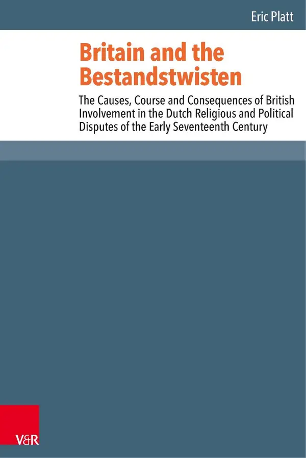 Britain and the Bestandstwisten : The Causes, Course and Consequences of British Involvement in the Dutch Religious and Political Disputes of the Early Seventeenth Century