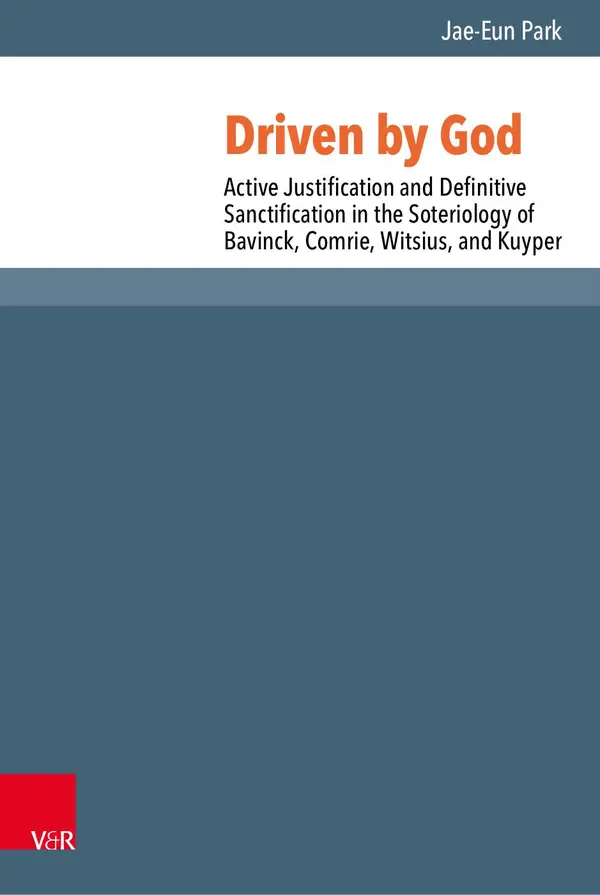 Driven by God : Active Justification and Definitive Sanctification in the Soteriology of Bavinck, Comrie, Witsius, and Kuyper