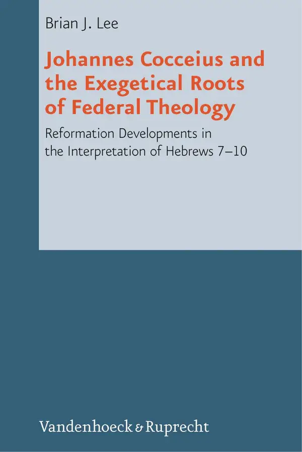 Johannes Cocceius and the Exegetical Roots of Federal Theology : Reformation Developments in the Interpretation of Hebrews 7–10