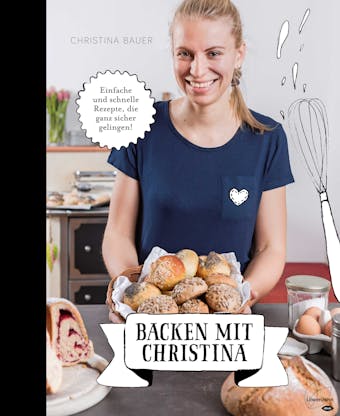 Backen mit Christina: Einfache und schnelle Rezepte, die ganz sicher gelingen - Christina Bauer