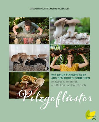 Pilzgeflüster: Wie deine eigenen Pilze aus dem Boden schießen. im Garten, Innenhof, auf Balkon und Couchtisch - Magdalena Wurth, Moritz Wildenauer