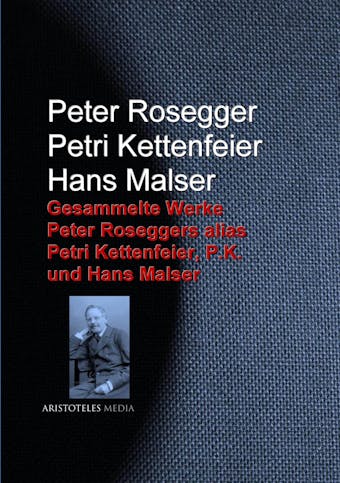 Gesammelte Werke Peter Roseggers alias Petri Kettenfeier, P.K. und Hans Malser - Hans Malser, Petri Kettenfeier, Peter Rosegger