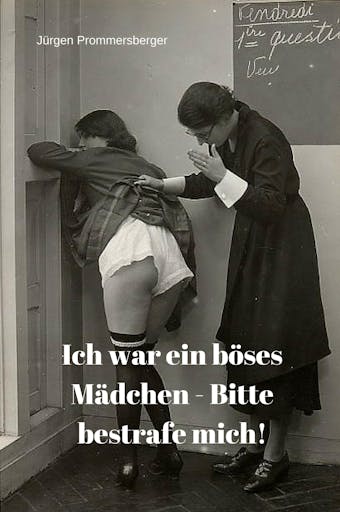 Ich war ein böses Mädchen - Bitte bestrafe mich!: Spanking & BDSM Bilder aus der Frühzeit der Aktphotographie - Jürgen Prommersberger