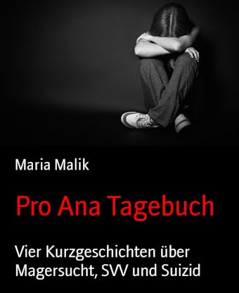 Pro Ana Tagebuch: Vier Kurzgeschichten über Magersucht, SVV und Suizid - Maria Malik
