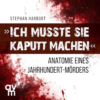 "Ich musste sie kaputt machen": Anatomie eines Jahrhundert-Mörders - Stephan Harbort