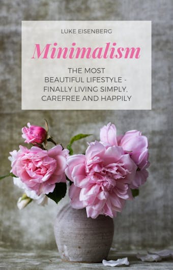 Minimalism The Most Beautiful Lifestyle - Finally Living Simply, Carefree and Happily - Luke Eisenberg
