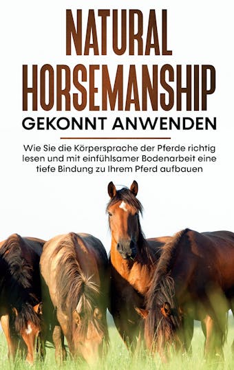 Natural Horsemanship gekonnt anwenden: Wie Sie die Körpersprache der Pferde richtig lesen und mit einfühlsamer Bodenarbeit eine tiefe Bindung zu Ihrem Pferd aufbauen - undefined