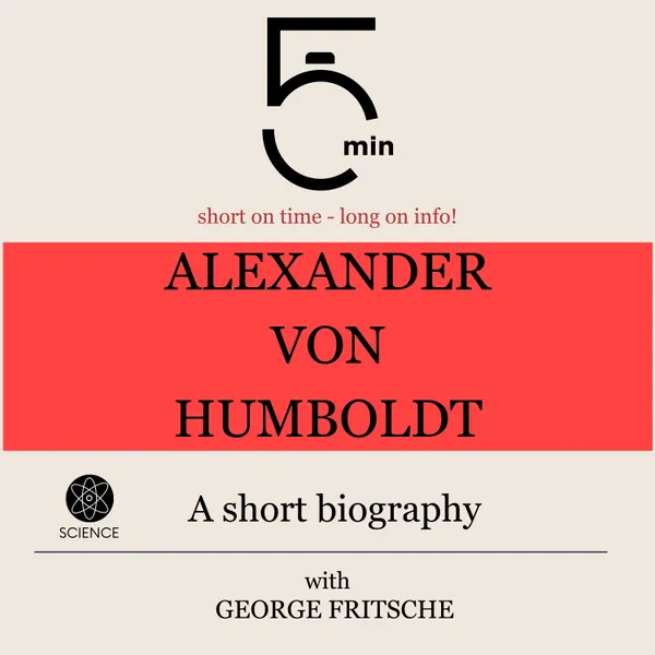 Alexander von Humboldt: A short biography : 5 Minutes: Short on time - long on info!