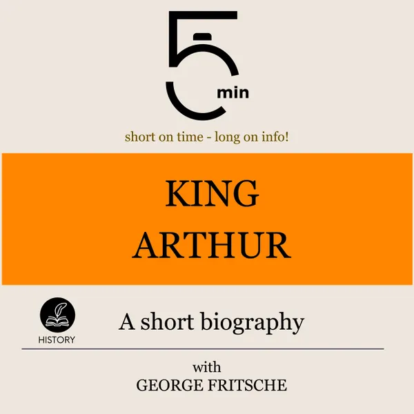 King Arthur: A short biography : 5 Minutes: Short on time - long on info!