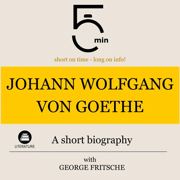 Johann Wolfgang von Goethe: A short biography : 5 Minutes: Short on time - long on info!
