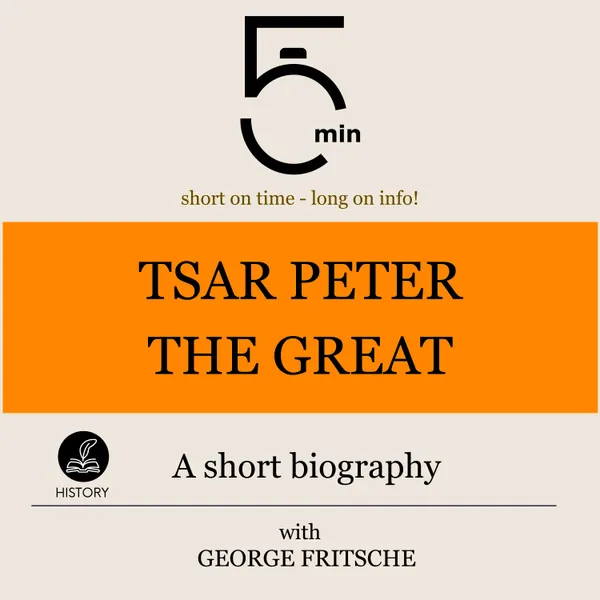 Tsar Peter the Great: A short biography : 5 Minutes: Short on time - long on info!