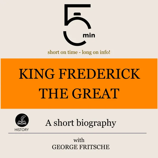 King Frederick the Great: A short biography : 5 Minutes: Short on time - long on info!