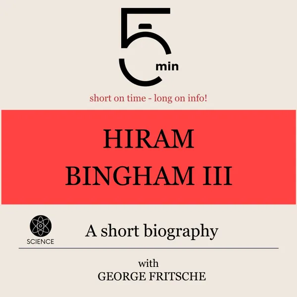 Hiram Bingham III.: A short biography : 5 Minutes: Short on time – long on info!