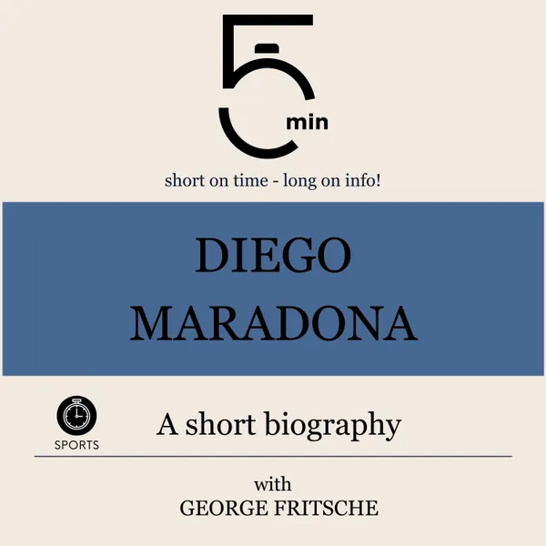 Diego Maradona: A short biography : 5 Minutes: Short on time – long on info!