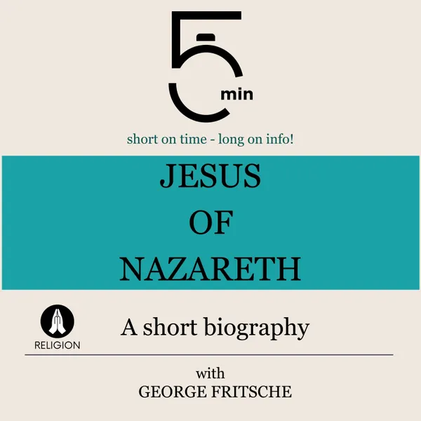 Jesus of Nazareth: A short biography : 5 Minutes: Short on time – long on info!