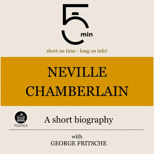 Neville Chamberlain: A short biography : 5 Minutes: Short on time – long on info!