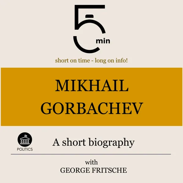 Mikhail Gorbachev: A short biography : 5 Minutes: Short on time – long on info!