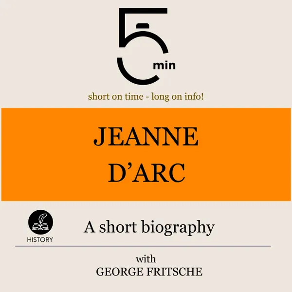 Jeanne d'Arc: A short biography : 5 Minutes: Short on time – long on info!