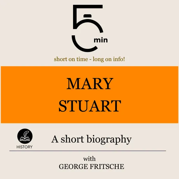 Mary Stuart: A short biography : 5 Minutes: Short on time – long on info!