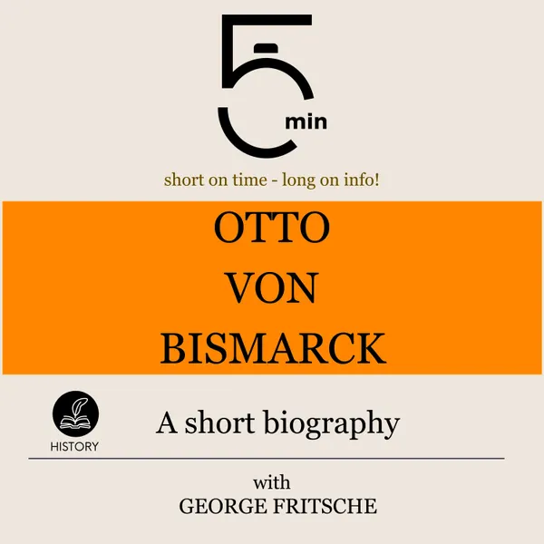 Otto von Bismarck: A short biography : 5 Minutes: Short on time – long on info!