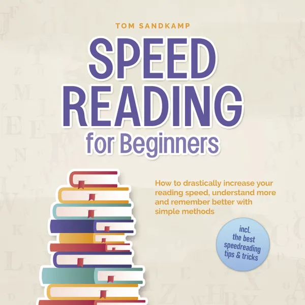 Speed Reading for Beginners: How to drastically increase your reading speed, understand more and remember better with simple methods - incl. the best speedreading tips & tricks