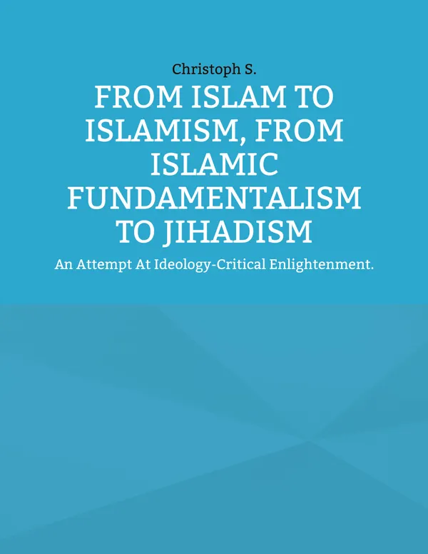 From Islam To Islamism, From Islamic Fundamentalism To Jihadism : An Attempt At Ideology-Critical Enlightenment.