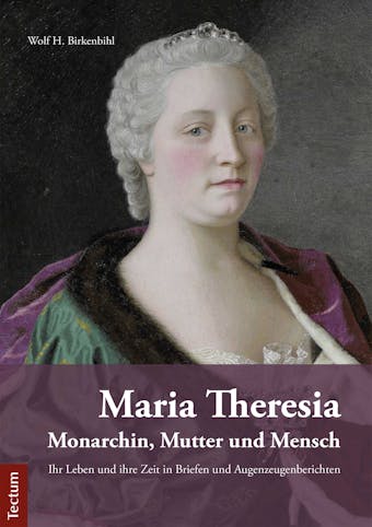 Maria Theresia – Monarchin, Mutter und Mensch: Ihr Leben und ihre Zeit in Briefen und Augenzeugenberichten - Wolf H. Birkenbihl