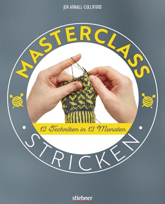 Masterclass Stricken: 12 Techniken in 12 Monaten. Mehr als Socken und Pullover: kreative Projekte für ein ganzes Jahr. Abwechslungsreiche Stricktechniken und Strickmuster für Fortgeschrittene. - Jen Arnall-Culliford