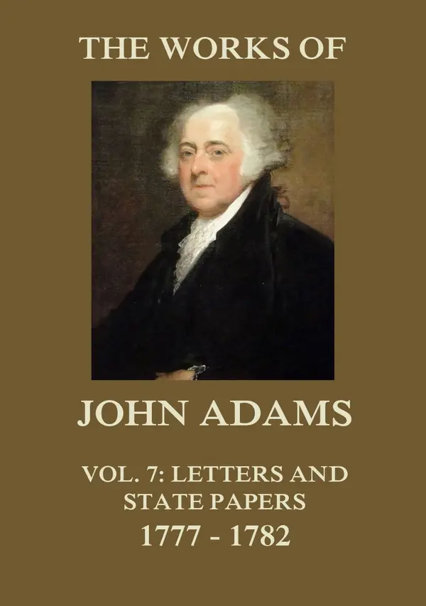 The Works of John Adams Vol. 7 : Letters and State Papers 1777 - 1782 (Annotated)