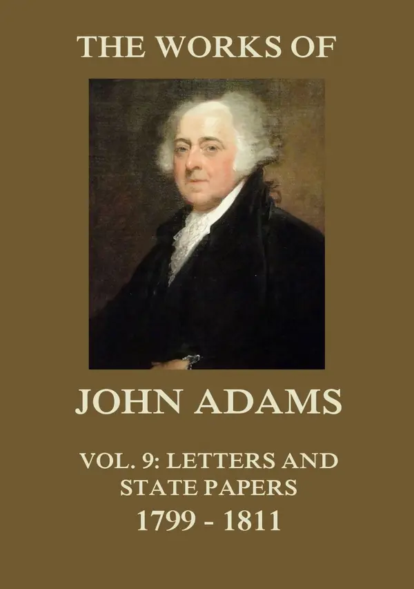 The Works of John Adams Vol. 9 : Letters and State Papers 1799 - 1811 (Annotated)