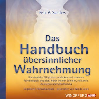 Handbuch übersinnlicher Wahrnehmung: Übersinnliche Fähigkeiten entdecken und trainieren – Feinfühligkeit, Intuition, Hören innerer Stimmen, Hellsehen, Aurasehen und Selbstheilung - Pete A. Sanders