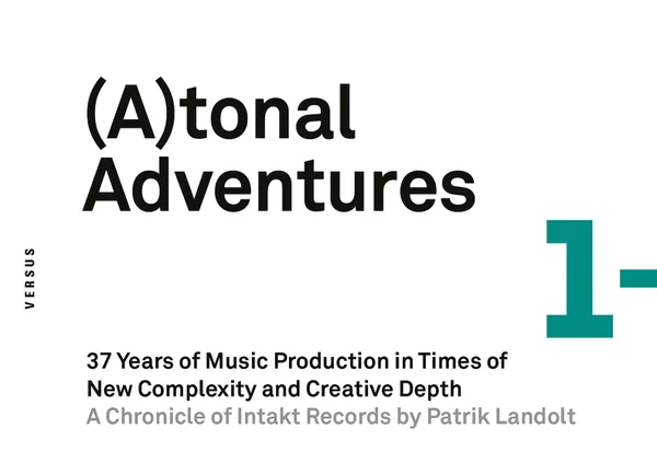 (A)tonal Adventures. 37 Years of Music Production in Times of New Complexity and Creative Depth [Atonal Adventures/Tonal Adventures] : A Chronicle of Intakt Records by Patrik Landolt