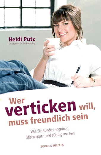 Wer verticken will, muss freundlich sein: Wie Sie Kunden angraben, abschleppen und süchtig machen - Heidi Pütz