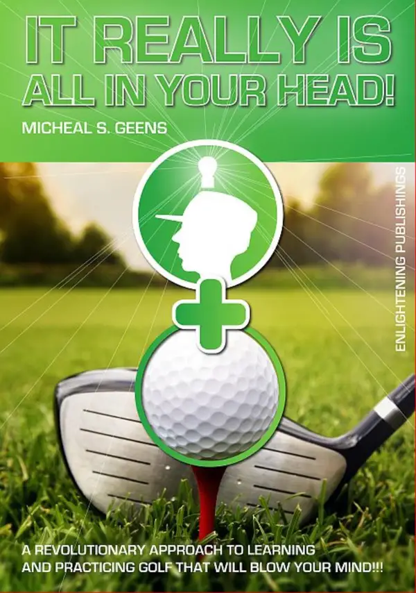 It Really Is All in Your Head! : A Revolutionary Approach to Learning and Practicing Golf That Will Blow Your Mind!!!