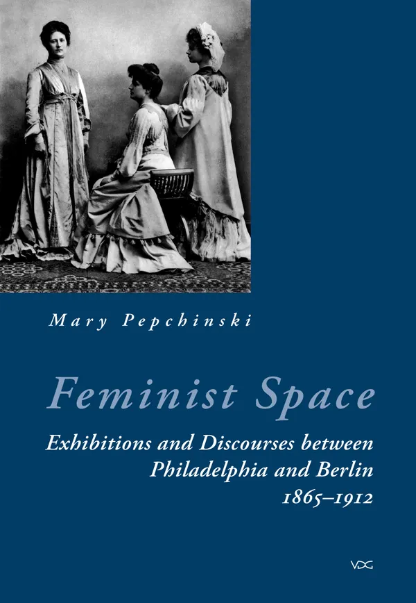 Feminist Space : Exhibitions and Discourses between Philadelphia and Berlin 1865-1912