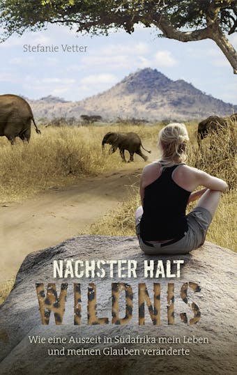 NÃ¤chster Halt: Wildnis: Wie eine Auszeit in SÃ¼dafrika mein Leben und meinen Glauben verÃ¤nderte. - Stefanie Vetter