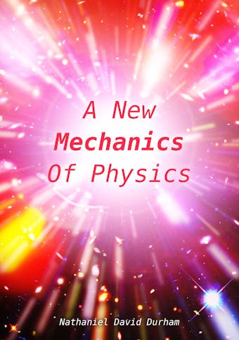 A New Mechanics Of Physics: A unification of the physics of the universe