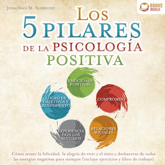 Los 5 pilares de la psicología positiva: Cómo atraer la felicidad, la alegría de vivir y el éxito y deshacerse de todas las energías negativas para siempre (incluye ejercicios y libro de trabajo) - Jonathan M. Albrecht