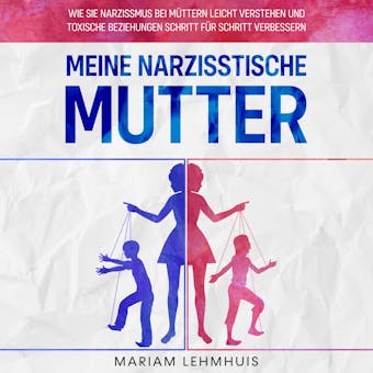 Meine narzisstische Mutter: Wie Sie Narzissmus bei MÃ¼ttern leicht verstehen und toxische Beziehungen Schritt fÃ¼r Schritt verbessern - Mariam Lehmhuis
