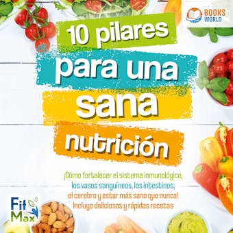 10 pilares para una sana nutrición: ¡Cómo fortalecer el sistema inmunológico, los vasos sanguíneos, los intestinos, el cerebro y estar más sano que nunca! Incluye deliciosas y rápidas recetas - FitMax