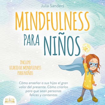Mindfulness para niños: Cómo enseñar a sus hijos el gran valor del presente. Cómo criarlos para que sean personas felices y contentas - incluye diario de mindfulness para niños - Julia Sanders