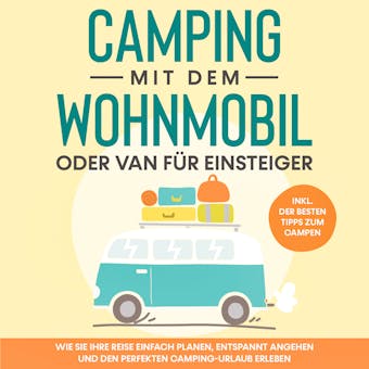 Camping mit dem Wohnmobil oder Van fÃ¼r Einsteiger: Wie Sie Ihre Reise einfach planen, entspannt angehen und den perfekten Camping-Urlaub erleben - inkl. der besten Tipps zum Campen - Martin Meiners