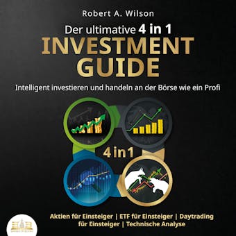 Der ultimative 4 in 1 Investment Guide: Intelligent investieren und handeln an der Börse wie ein Profi - Aktien für Einsteiger | ETF für Einsteiger | Daytrading für Einsteiger | Technische Analyse - Robert A. Wilson