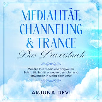 Medialität, Channeling & Trance - Das Praxisbuch: Wie Sie Ihre medialen Fähigkeiten Schritt für Schritt erwecken, schulen und anwenden in Alltag oder Beruf - Arjuna Devi