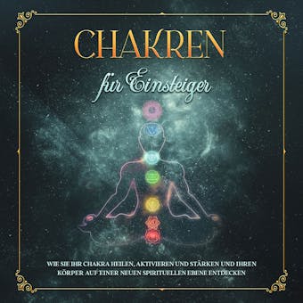 Chakren für Einsteiger: Wie Sie Ihr Chakra heilen, aktivieren und stärken und Ihren Körper auf einer neuen spirituellen Ebene entdecken
