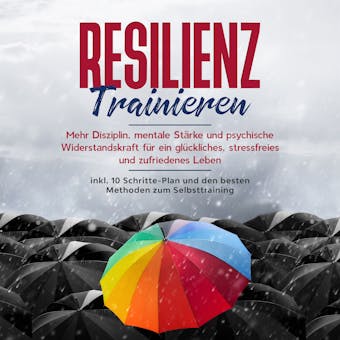 Resilienz trainieren: Mehr Disziplin, mentale Stärke und psychische Widerstandskraft für ein glückliches, stressfreies und zufriedenes Leben - inkl. 10 Schritte-Plan und den besten Methoden zum Selbsttraining