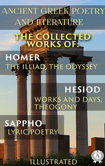 Ancient Greek poetry and Literature. The Collected Works of Homer, Hesiod, and Sappho (Illustrated): The Illiad, The Odyssey, Works and Days, Theogony, Lyric Poetry - John Myers O'Hara, Alexander Pope, William Cowper, Sappho, Homer, Hesiod, Hugh G. Evelyn-White