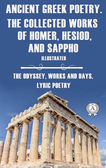 Ancient Greek poetry. The Collected Works of Homer, Hesiod and Sappho (Illustrated): The Odyssey, Works and Days, Lyric Poetry - Sappho, Homer, Hesiod