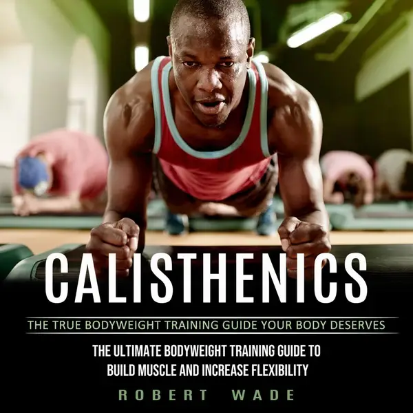 Calisthenics: The True Bodyweight Training Guide Your Body Deserves (The Ultimate Bodyweight Training Guide to Build Muscle and Increase Flexibility)